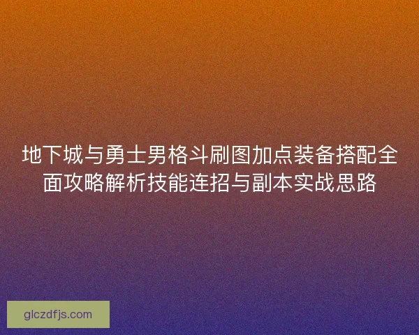 地下城与勇士男格斗刷图加点装备搭配全面攻略解析技能连招与副本实战思路