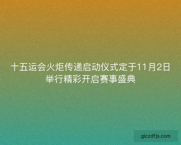 十五运会火炬传递启动仪式定于11月2日举行精彩开启赛事盛典