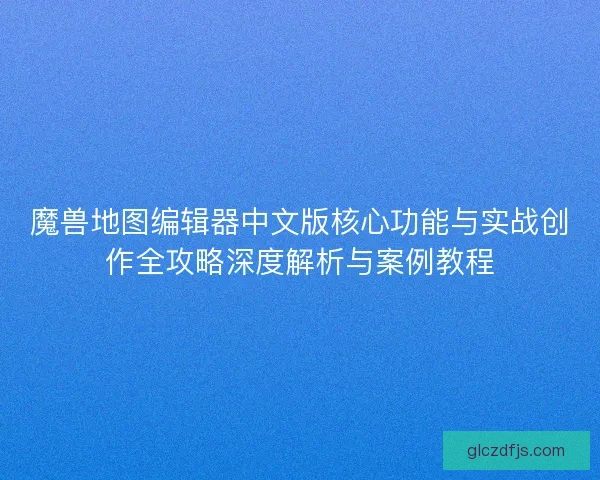 魔兽地图编辑器中文版核心功能与实战创作全攻略深度解析与案例教程