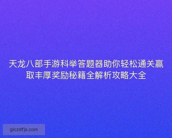 天龙八部手游科举答题器助你轻松通关赢取丰厚奖励秘籍全解析攻略大全